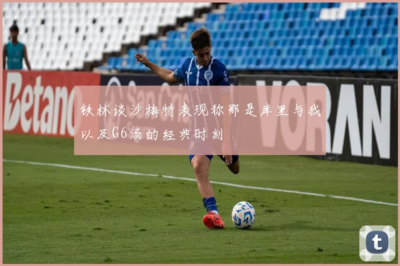 铁林谈沙梅特表现称那是库里与我以及G6汤的经典时刻