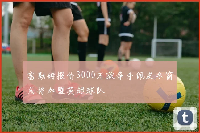 富勒姆报价3000万欧争夺佩皮冬窗或将加盟英超球队