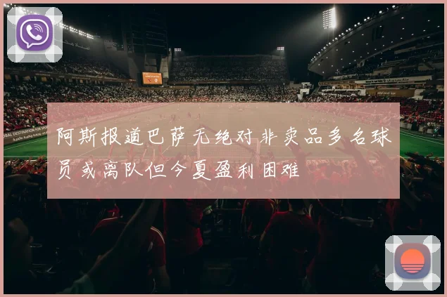 阿斯报道巴萨无绝对非卖品多名球员或离队但今夏盈利困难