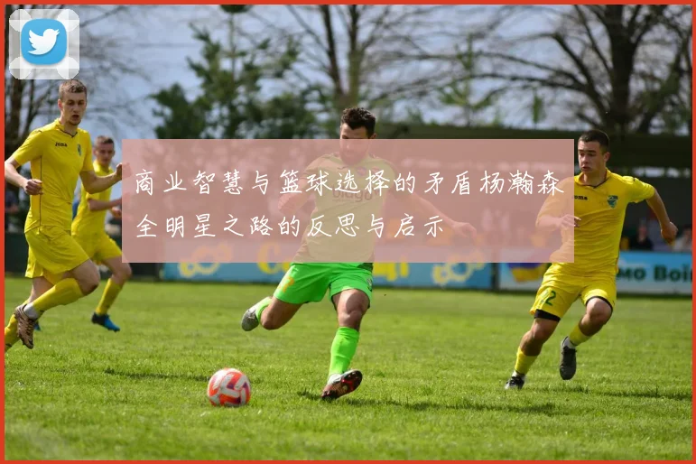 商业智慧与篮球选择的矛盾杨瀚森全明星之路的反思与启示