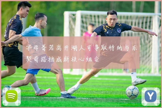 字母哥若离开湖人可争取特纳与东契奇搭档成新核心组合