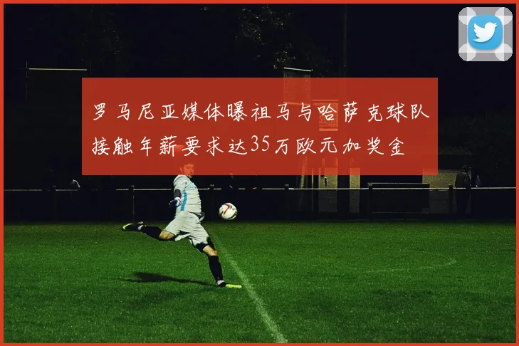 罗马尼亚媒体曝祖马与哈萨克球队接触年薪要求达35万欧元加奖金