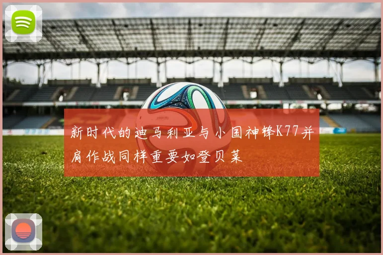 新时代的迪马利亚与小国神锋K77并肩作战同样重要如登贝莱