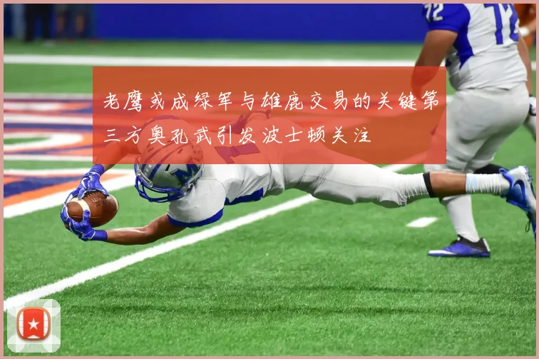 老鹰或成绿军与雄鹿交易的关键第三方奥孔武引发波士顿关注