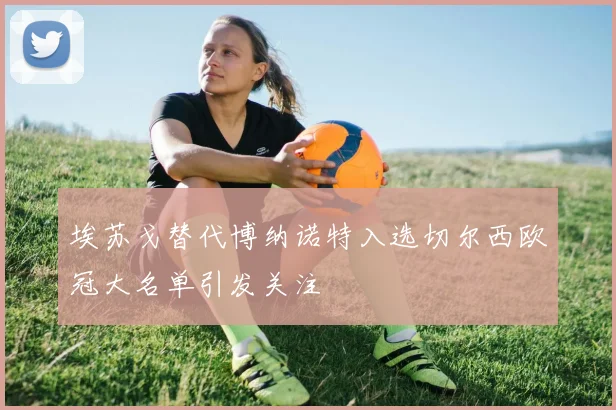 埃苏戈替代博纳诺特入选切尔西欧冠大名单引发关注