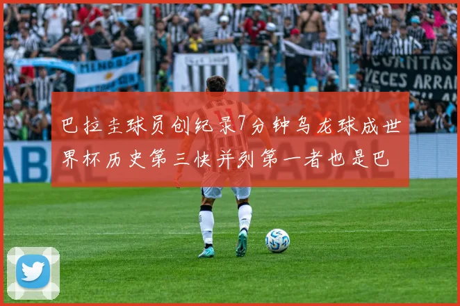 巴拉圭球员创纪录7分钟乌龙球成世界杯历史第三快并列第一者也是巴拉圭人