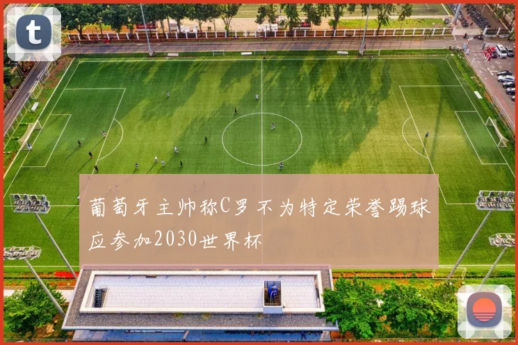 葡萄牙主帅称C罗不为特定荣誉踢球应参加2030世界杯
