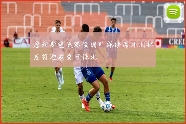 詹姆斯重返赛场姆巴佩缺席非洲杯后将迎战曼市德比