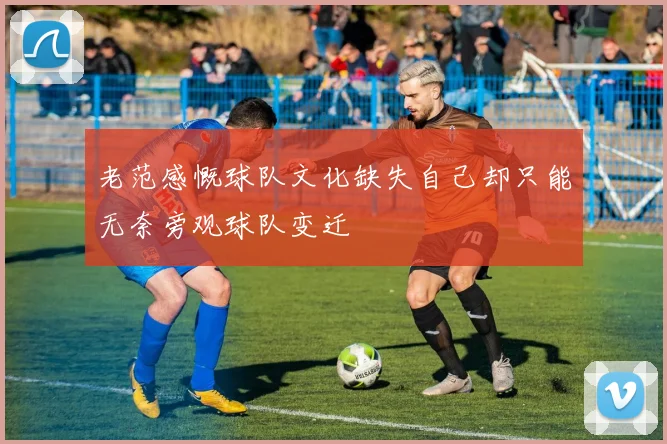 老范感慨球队文化缺失自己却只能无奈旁观球队变迁