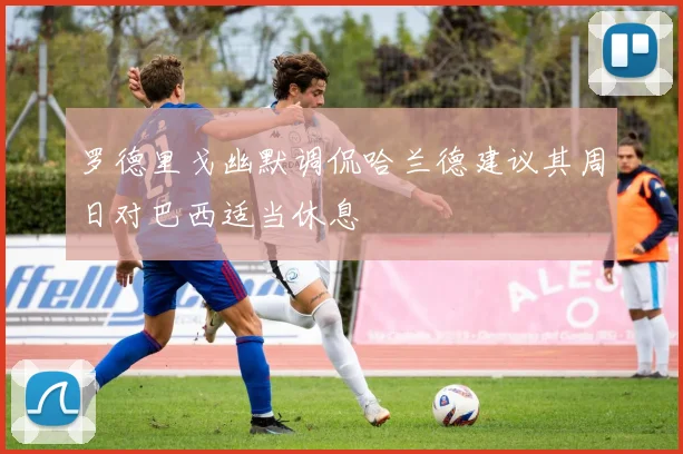 罗德里戈幽默调侃哈兰德建议其周日对巴西适当休息