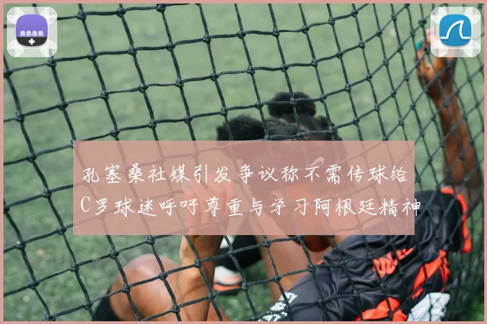 孔塞桑社媒引发争议称不需传球给C罗球迷呼吁尊重与学习阿根廷精神