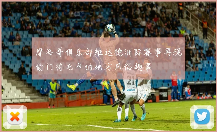 摩洛哥俱乐部维达德洲际赛事再现偷门将毛巾的地方风俗趣事