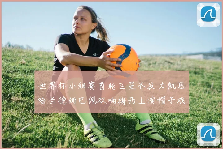 世界杯小组赛首轮巨星齐发力凯恩哈兰德姆巴佩双响梅西上演帽子戏法