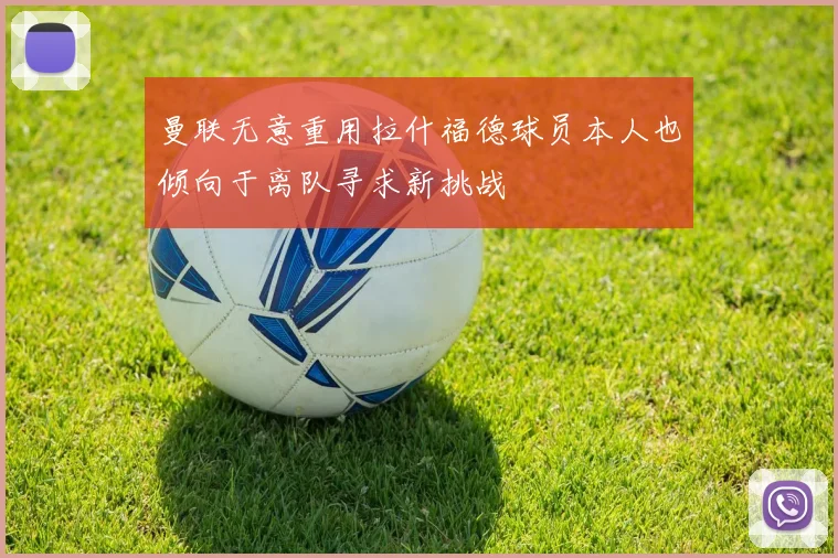 曼联无意重用拉什福德球员本人也倾向于离队寻求新挑战