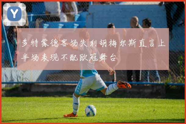 多特蒙德客场失利胡梅尔斯直言上半场表现不配欧冠舞台