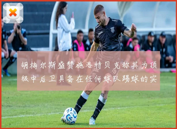 胡梅尔斯盛赞施洛特贝克称其为顶级中后卫具备在任何球队踢球的实力